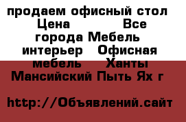 продаем офисный стол › Цена ­ 3 600 - Все города Мебель, интерьер » Офисная мебель   . Ханты-Мансийский,Пыть-Ях г.